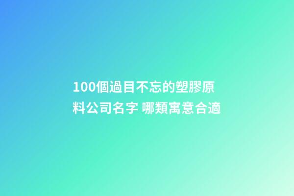 100個過目不忘的塑膠原料公司名字 哪類寓意合適-第1張-公司起名-玄機派